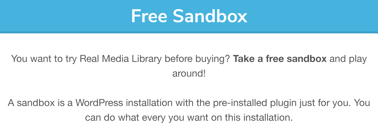 Free Sandbox: ¿Quieres probar Real Media Library antes de comprar?  ¡Toma una caja de arena gratis y juega!  Un sandbox es una instalación de WordPress con el complemento preinstalado solo para usted.  Puedes hacer lo que quieras en esta instalación.
