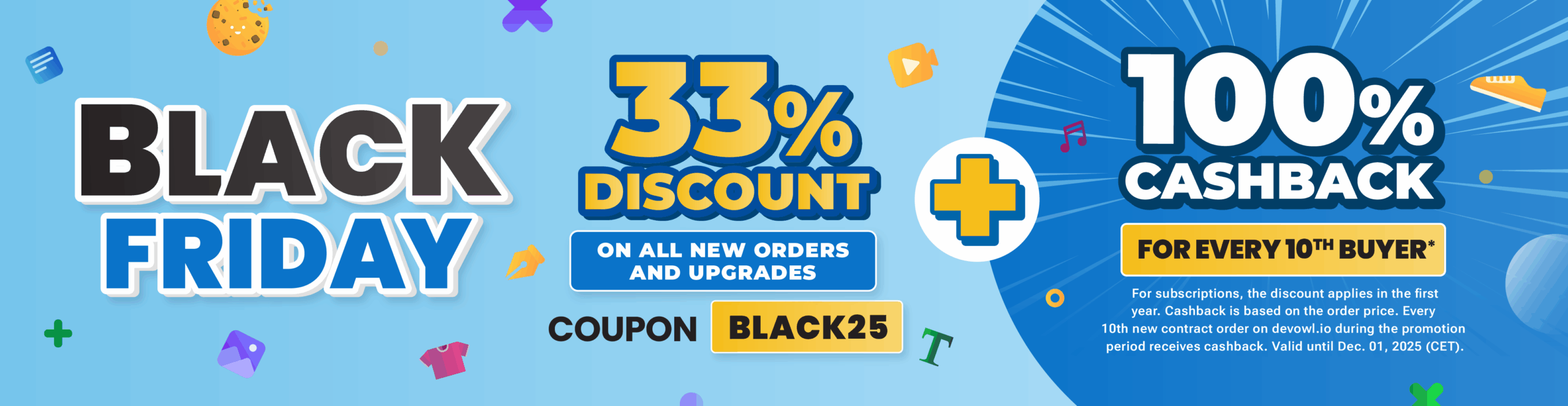 Black Friday Sale: 33% discount on all new orders and upgrades. Use the coupon "BLACK25" + 100% cashback for every 10th buyer. For subscriptions, the discount applies in the first year. Cashback is based on the order price. Every 10th new contract order on devowl.io during the promotion period receives cashback. Valid until Dec. 01, 2025 (CET).